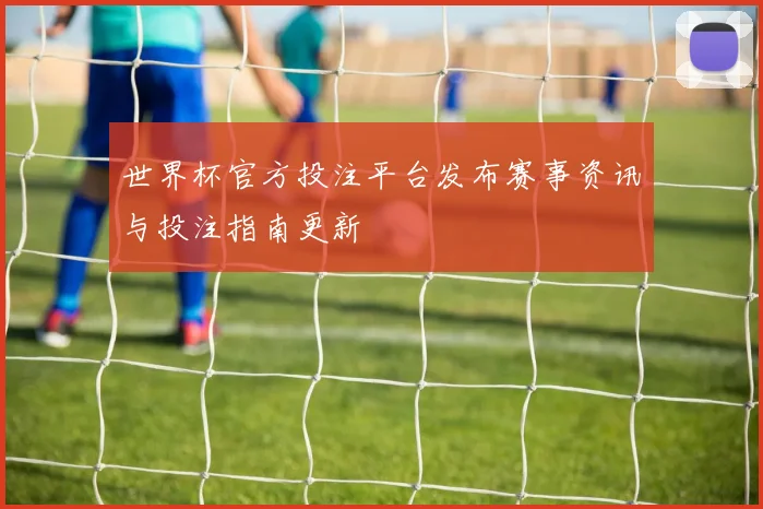 世界杯官方投注平台发布赛事资讯与投注指南更新