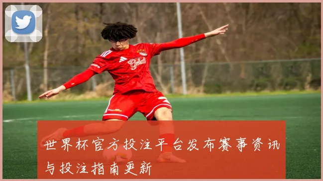 世界杯官方投注平台发布赛事资讯与投注指南更新
