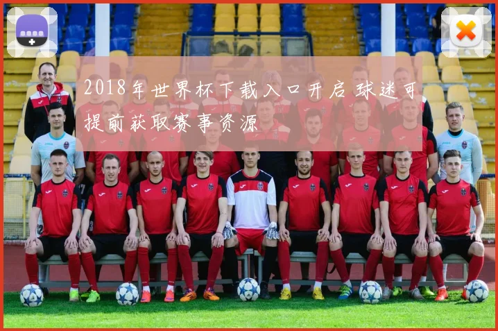 2018年世界杯下载入口开启 球迷可提前获取赛事资源