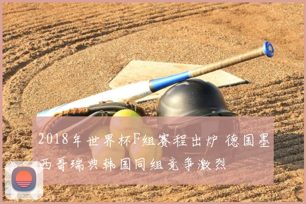 2018年世界杯F组赛程出炉 德国墨西哥瑞典韩国同组竞争激烈