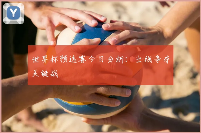 世界杯预选赛今日分析：出线争夺关键战