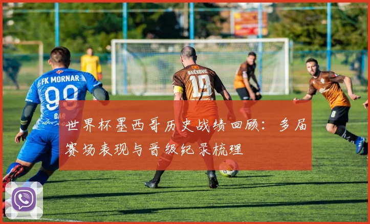 世界杯墨西哥历史战绩回顾:多届赛场表现与晋级纪录梳理