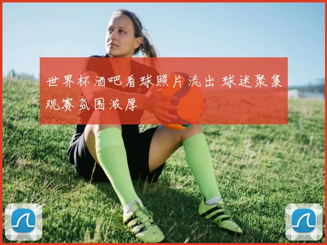 世界杯酒吧看球照片流出 球迷聚集观赛氛围浓厚