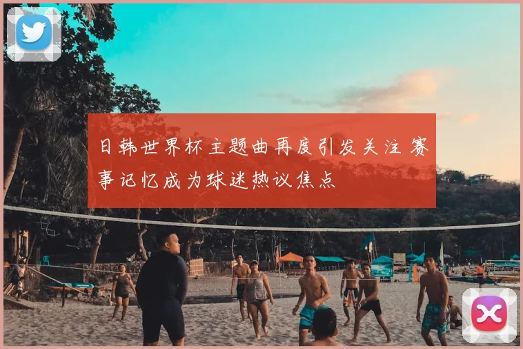 日韩世界杯主题曲再度引发关注 赛事记忆成为球迷热议焦点