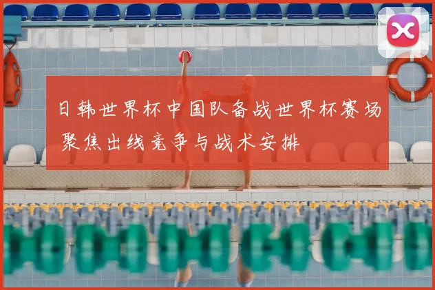 日韩世界杯中国队备战世界杯赛场 聚焦出线竞争与战术安排