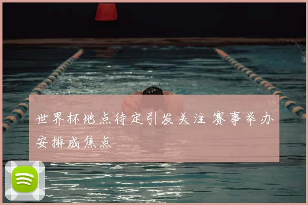 世界杯地点待定引发关注 赛事举办安排成焦点