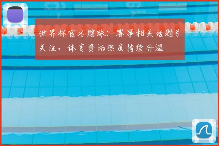 世界杯官方赌球:赛事相关话题引关注,体育资讯热度持续升温