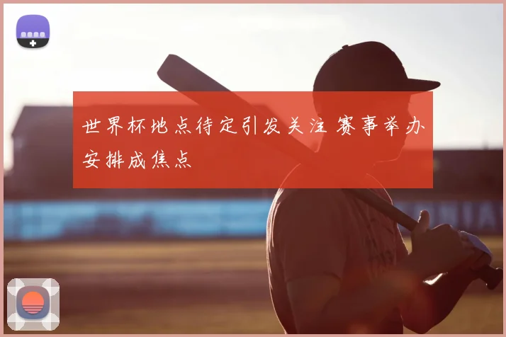 世界杯地点待定引发关注 赛事举办安排成焦点